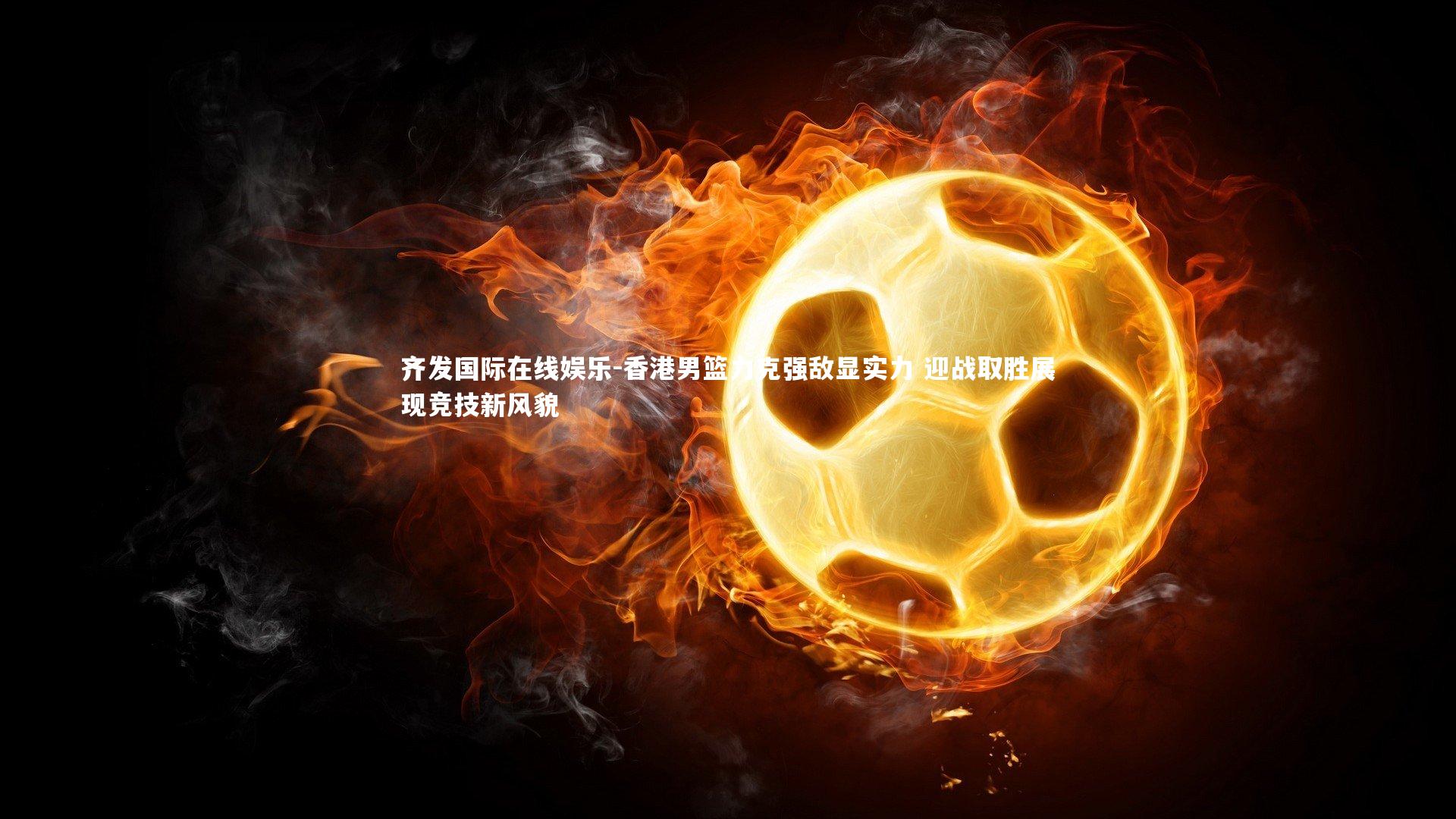 香港男篮力克强敌显实力 迎战取胜展现竞技新风貌