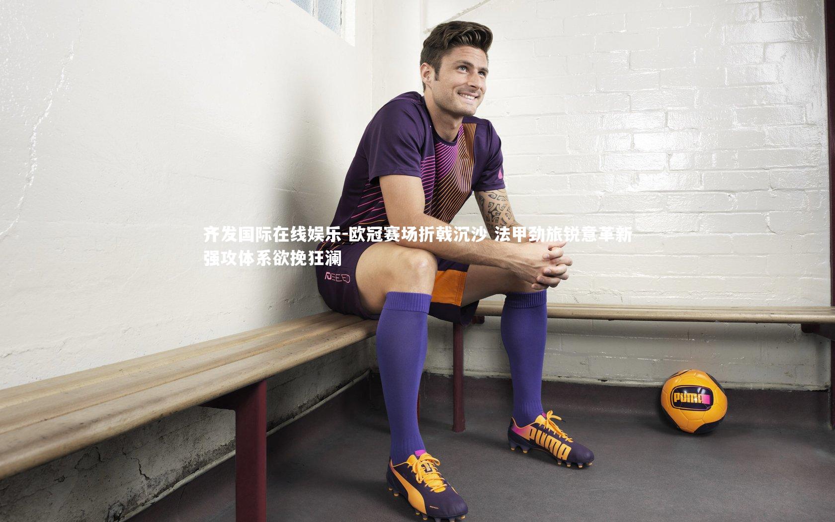 欧冠赛场折戟沉沙 法甲劲旅锐意革新强攻体系欲挽狂澜