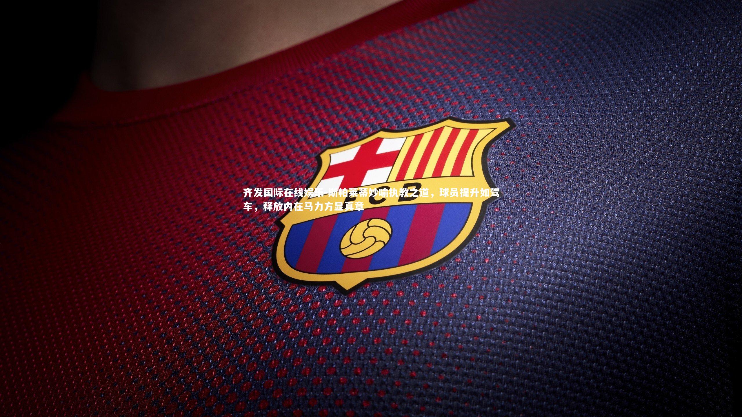 斯帕莱蒂妙喻执教之道，球员提升如驾车，释放内在马力方显真章