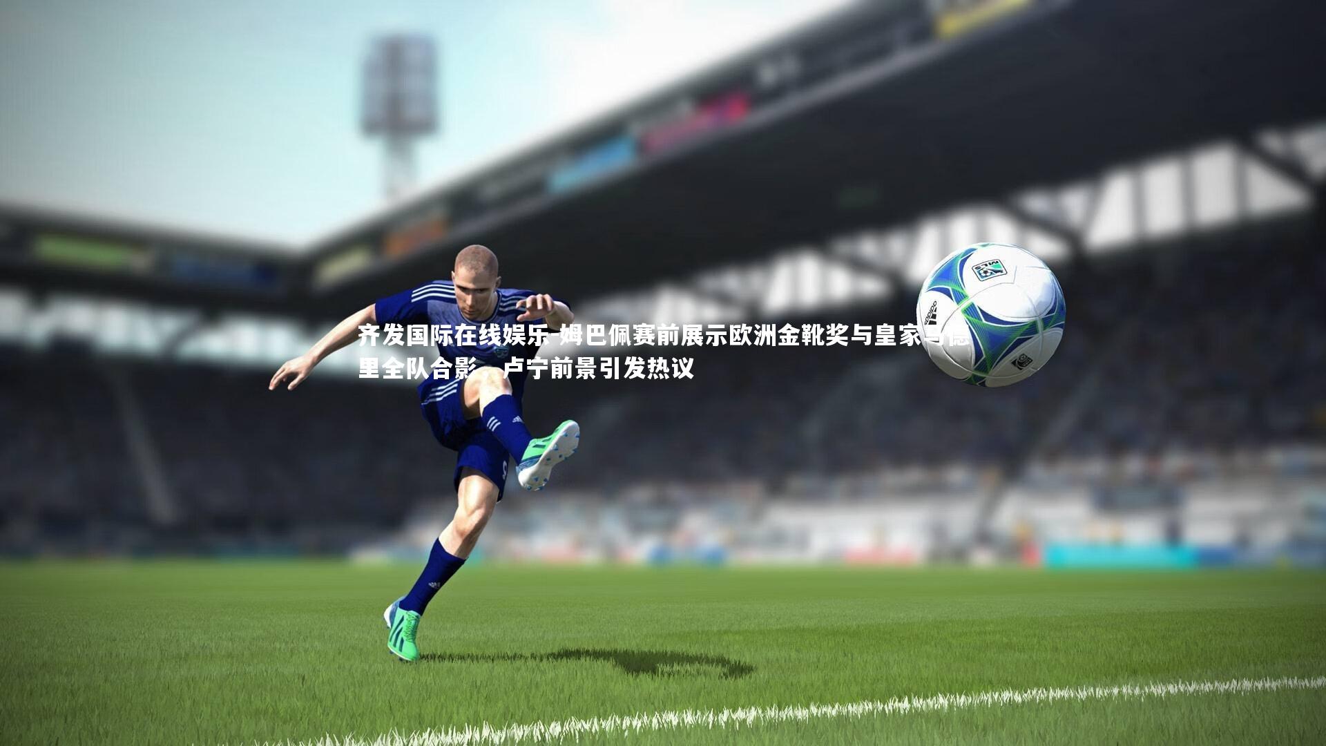 姆巴佩赛前展示欧洲金靴奖与皇家马德里全队合影，卢宁前景引发热议