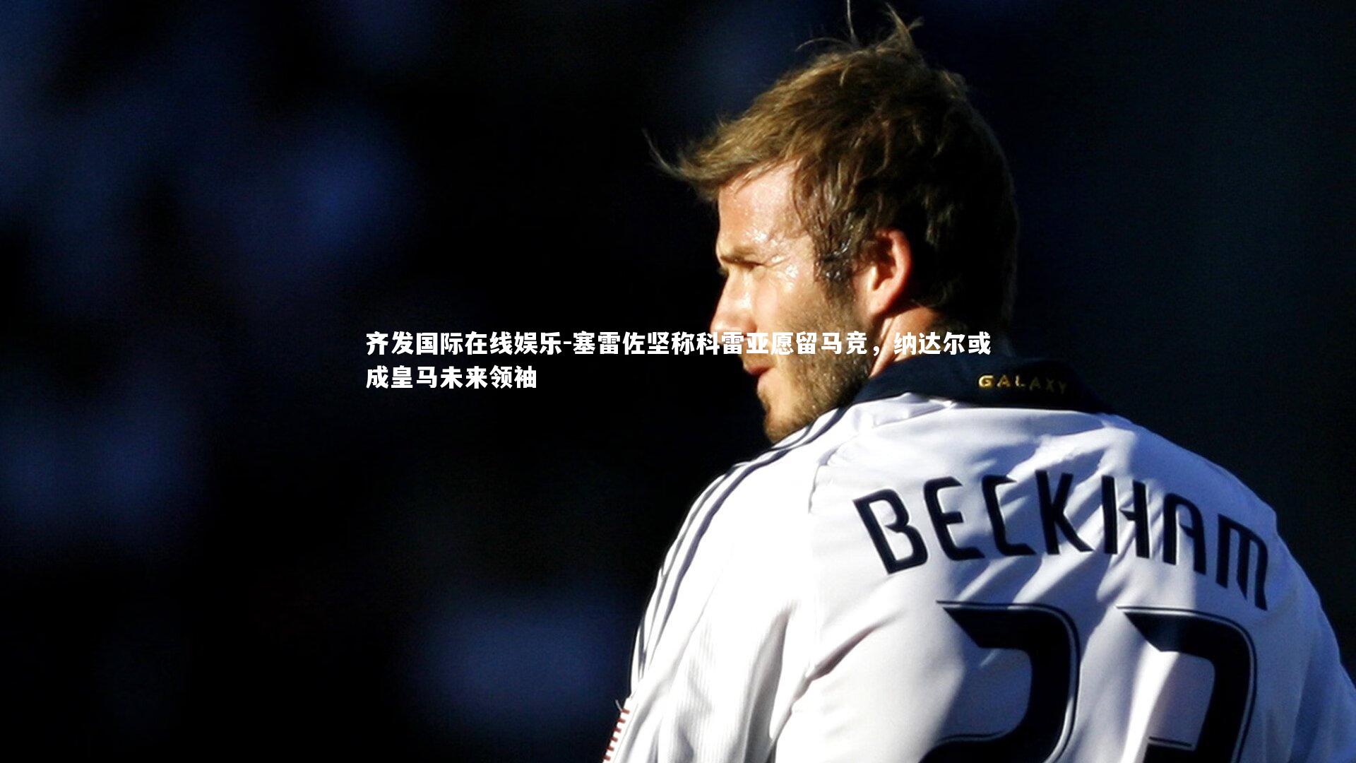 塞雷佐坚称科雷亚愿留马竞,纳达尔或成皇马未来领袖